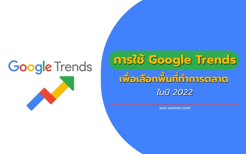การใช้ Google Trends เพื่อเลือกพื้นที่ทำการตลาด ในปี 2022